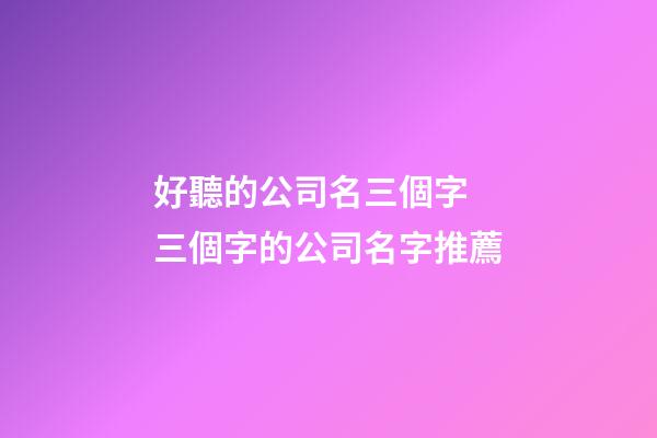 好聽的公司名三個字 三個字的公司名字推薦